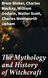The Mythology and History of Witchcraft - Bram Stoker ; Charles Mackay ; William Godwin ; Walter Scott ; Charles Wentworth Upham ; Jules Michelet ; John Ashton ; Howard Williams ; Increase Mather ; Cotton Mather ; Allen Putnam ; George Moir ; Frederick George Lee ; James Thacher ; M. V. B. Perley - 8596547773542