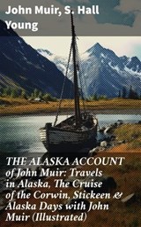 THE ALASKA ACCOUNT of John Muir: Travels in Alaska, The Cruise of the Corwin, Stickeen & Alaska Days with John Muir (Illustrated) - John Muir ; S. Hall Young ; Liora Halberg - 8596547805496
