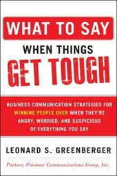 What to Say When Things Get Tough: Business Communication Strategies for Winning People Over When They're Angry, Worried and Suspicious of Everything You Say