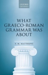What Graeco-Roman Grammar Was About - P. H. (EMERITUS PROFESSOR OF LINGUISTICS,  Emeritus Professor of Linguistics, University of Cambridge) Matthews - 9780198830115