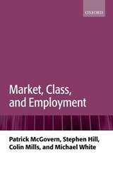 Market, Class, and Employment - PATRICK (SENIOR LECTURER,  Department of Sociology, London School of Economics & Political Science) McGovern ; Stephen (Principal, Royal Holloway, University of London) Hill ; Colin (University Lecturer in Sociology, Department of Sociology, Fellow of Nuffield College) Mills ; Michael (Emeritus Fell - 9780199213382