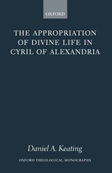 The Appropriation of Divine Life in Cyril of Alexandria - DANIEL A. (ASSISTANT PROFESSOR OF THEOLOGY AT SACRED HEART MAJOR SEMINARY,  Detroit) Keating - 9780199267132