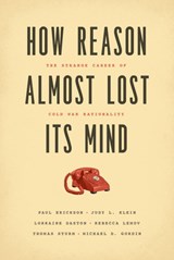 How Reason Almost Lost Its Mind – The Strange Career of Cold War Rationality - Paul Erickson ; Judy L. Klein ; Lorraine Daston ; Rebecca Lemov - 9780226324159