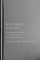 Natural Allies: Environment, Energy, and the History of Us-Canada Relations Volume 14 - Daniel MacFarlane - 9780228017592