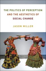 The Politics of Perception and the Aesthetics of Social Change - Jason Miller - 9780231201438