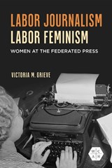 Labor Journalism, Labor Feminism - Victoria Grieve - 9780252049651