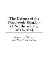 The Defense of the Napoleonic Kingdom of Northern Italy, 1813-1814 - George F. Nafziger ; Marco Gioannini - 9780275967970