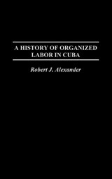 A History of Organized Labor in Cuba - Robert J. Alexander - 9780275977030