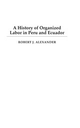 A History of Organized Labor in Peru and Ecuador - Robert J. Alexander - 9780275977412
