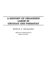 A History of Organized Labor in Uruguay and Paraguay - Robert J. Alexander - 9780275977450