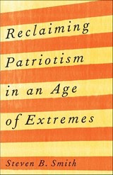 Reclaiming Patriotism in an Age of Extremes - Steven B. Smith - 9780300258707