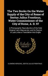 The Two Books on the Water Supply of the City of Rome of Sextus Julius Frontinus, Water Commissioner of the City of Rome, A. D. 97 - Clemens Herschel; Sextus Julius Frontinus - 9780341745518