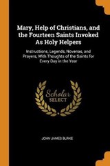 Mary, Help of Christians, and the Fourteen Saints Invoked as Holy Helpers - John James Burke - 9780341867401