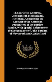 The Bartletts. Ancestral, Genealogical, Biographical, Historical. Comprising an Account of the American Progenitors of the Bartlett Family, with Special Reference to the Descendants of John Bartlett, 