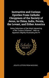 Instructive and Curious Epistles from Catholic Clergymen of the Society of Jesus, in China, India, Persia, the Levant, and Either America