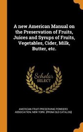 A New American Manual on the Preservation of Fruits, Juices and Syrups of Fruits, Vegetables, Cider, Milk, Butter, Etc.