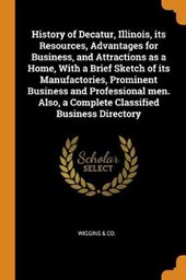 History of Decatur, Illinois, Its Resources, Advantages for Business, and Attractions as a Home, with a Brief Sketch of Its Manufactories, Prominent Business and Professional Men. Also, a Complete Cla