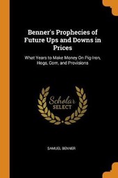 Benner's Prophecies of Future Ups and Downs in Prices. What Years to Make Money on Pig-Iron, Hogs, Corn, and Provisions