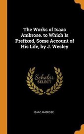 The Works of Isaac Ambrose. to Which Is Prefixed, Some Account of His Life, by J. Wesley