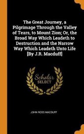 The Great Journey, a Pilgrimage Through the Valley of Tears, to Mount Zion; Or, the Broad Way Which Leadeth to Destruction and the Narrow Way Which Leadeth Unto Life [by J.R. Macduff]
