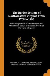 The Border Settlers of Northwestern Virginia from 1768 to 1795, Embracing the Life of Jesse Hughes and Other Noted Scouts of the Great Woods of the Trans-Allegheny