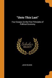 Unto This Last; Four Essays on the First Principles of Political Economy