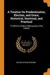 A Treatise on Predestination, Election, and Grace, Historical, Doctrinal, and Practical