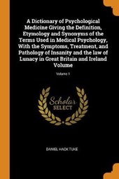 A Dictionary of Psychological Medicine Giving the Definition, Etymology and Synonyms of the Terms Used in Medical Psychology, with the Symptoms, Treatment, and Pathology of Insanity and the Law of Lun