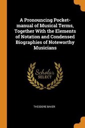 A Pronouncing Pocket-Manual of Musical Terms, Together with the Elements of Notation and Condensed Biographies of Noteworthy Musicians