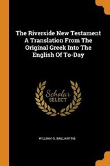 The Riverside New Testament a Translation from the Original Greek Into the English of To-Day - William G Ballantine - 9780344437793