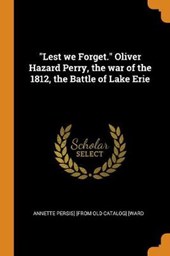 Lest We Forget. Oliver Hazard Perry, the War of the 1812, the Battle of Lake Erie