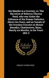 Six Months in a Convent, Or, the Narrative of Rebecca Theresa Reed, Who Was Under the Influence of the Roman Catholics about Two Years, and an Inmate of the Ursuline Convent on Mount Benedict, Charles - Rebecca Theresa Reed - 9780344551253