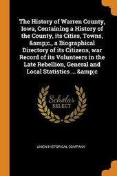The History of Warren County, Iowa, Containing a History of the County, Its Cities, Towns, &c., a Biographical Directory of Its Citizens, War Record of Its Volunteers in the Late Rebellion, General an