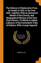 The History of Chelmsford, from Its Origin in 1653, to the Year 1820--Together with an Historical Sketch of the Church, and Biographical Notices of the Four First Pastors. to Which Is Added a Memoir of the Pawtuckett Tribe of Indians. with a Large Appendi