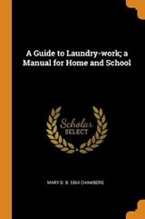 A Guide to Laundry-Work; A Manual for Home and School - CHAMBERS,  Mary D B 1864 - 9780344968266