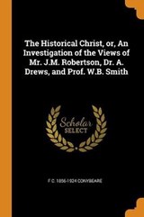 The Historical Christ, Or, an Investigation of the Views of Mr. J.M. Robertson, Dr. A. Drews, and Prof. W.B. Smith - CONYBEARE,  F C 1856-1924 - 9780353024038