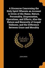 A Discourse Concerning the Holy Spirit Wherein an Account Is Given of His Name, Nature, Personality, Dispensation, Operations, and Effects, Also the Nature and Necessity of Gospel Holiness, and the Difference Between Grace and Morality - OWEN,  John - 9780353084193