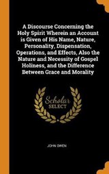 A Discourse Concerning the Holy Spirit Wherein an Account Is Given of His Name, Nature, Personality, Dispensation, Operations, and Effects, Also the Nature and Necessity of Gospel Holiness, and the Difference Between Grace and Morality - OWEN,  John - 9780353084209