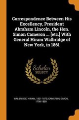 Correspondence Between His Excellency, President Abraham Lincoln, the Hon. Simon Cameron ... [etc.] with General Hiram Walbridge of New York, in 1861 - 1821-1870,  Walbridge Hiram ; Cameron, Simon - 9780353131903