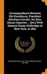 Correspondence Between His Excellency, President Abraham Lincoln, the Hon. Simon Cameron ... [etc.] with General Hiram Walbridge of New York, in 1861 - 1821-1870,  Walbridge Hiram ; Cameron, Simon - 9780353131910