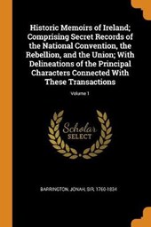 Historic Memoirs of Ireland; Comprising Secret Records of the National Convention, the Rebellion, and the Union; With Delineations of the Principal Characters Connected with These Transactions; Volume 1