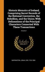 Historic Memoirs of Ireland; Comprising Secret Records of the National Convention, the Rebellion, and the Union; With Delineations of the Principal Characters Connected with These Transactions; Volume 1 - BARRINGTON,  Jonah - 9780353311770