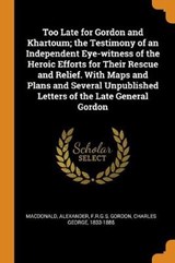 Too Late for Gordon and Khartoum; The Testimony of an Independent Eye-Witness of the Heroic Efforts for Their Rescue and Relief. with Maps and Plans and Several Unpublished Letters of the Late General Gordon - MACDONALD,  Alexander ; Gordon, Charles George - 9780353347885