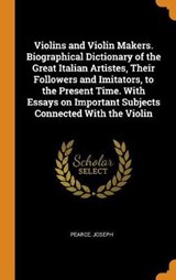 Violins and Violin Makers. Biographical Dictionary of the Great Italian Artistes, Their Followers and Imitators, to the Present Time. with Essays on Important Subjects Connected with the Violin - PEARCE,  Joseph - 9780353357716
