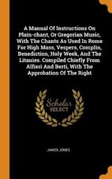 A Manual of Instructions on Plain-Chant, or Gregorian Music, with the Chants as Used in Rome for High Mass, Vespers, Complin, Benediction, Holy Week, and the Litanies. Compiled Chiefly from Alfieri and Berti, with the Approbation of the Right - JONES,  James - 9780353412590