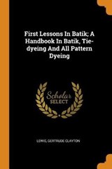 First Lessons in Batik; A Handbook in Batik, Tie-Dyeing and All Pattern Dyeing - CLAYTON,  Lewis Gertrude - 9780353416765