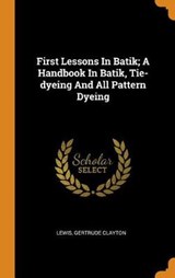 First Lessons in Batik; A Handbook in Batik, Tie-Dyeing and All Pattern Dyeing - CLAYTON,  Lewis Gertrude - 9780353416772
