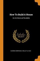 How to Build a House - VIOLLET-LE-DUC,  Eugene-Emmanuel - 9780353449176