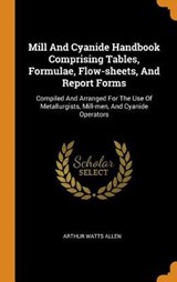 Mill and Cyanide Handbook Comprising Tables, Formulae, Flow-Sheets, and Report Forms - ALLEN,  Arthur Watts - 9780353454569