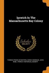 Ipswich in the Massachusetts Bay Colony - WATERS,  Thomas Franklin ; Goodhue, Sarah ; Wise, John - 9780353455474